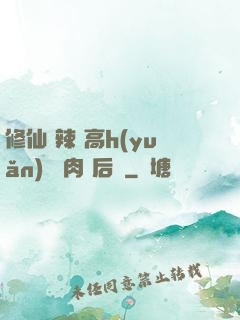 修仙 辣 高h(yuǎn) 濃肉 后宮
